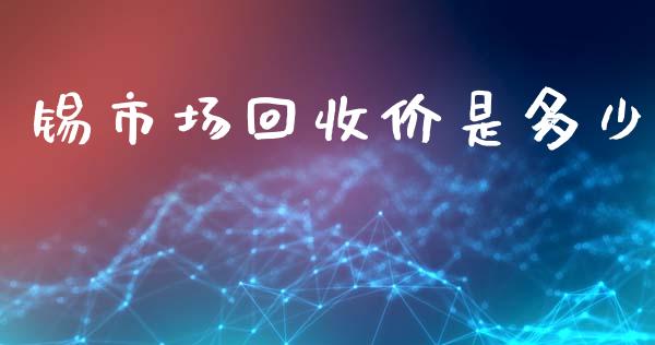 锡市场回收价是多少_https://www.gongyisiwang.com_股指期货_第1张