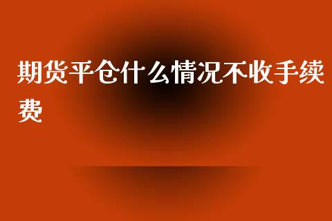 期货平仓什么情况不收手续费_https://www.gongyisiwang.com_焦炭期货手续费_第1张