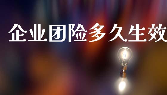 企业团险多久生效_https://www.gongyisiwang.com_期货公司手续费排名_第1张