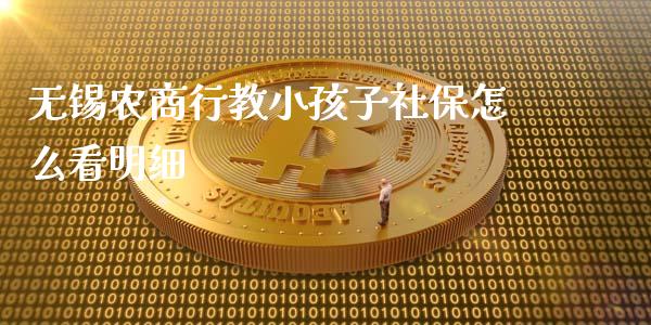 无锡农商行教小孩子社保怎么看明细_https://www.gongyisiwang.com_焦炭期货手续费_第1张