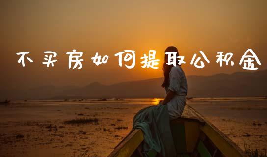 不买房如何提取公积金_https://www.gongyisiwang.com_恒指期货_第1张