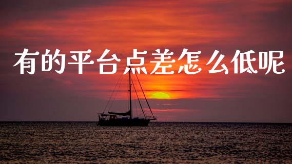 有的平台点差怎么低呢_https://www.gongyisiwang.com_原油期货_第1张