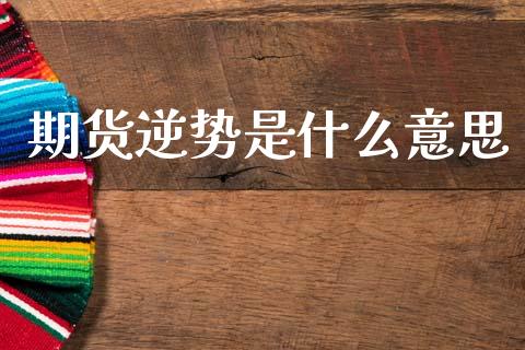期货逆势是什么意思_https://www.gongyisiwang.com_广发期货手续费_第1张