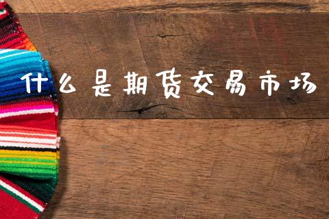 什么是期货交易市场_https://www.gongyisiwang.com_股指期货_第1张