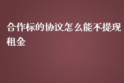 合作标的协议怎么能不提现租金_https://www.gongyisiwang.com_道指_第1张