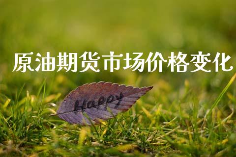 原油期货市场价格变化_https://www.gongyisiwang.com_广发期货手续费_第1张