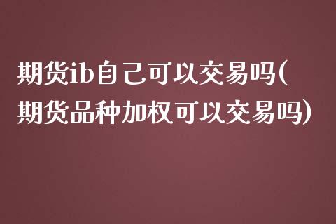 期货ib自己可以交易吗(期货品种加权可以交易吗)_https://www.gongyisiwang.com_股指期货交易手续费_第1张