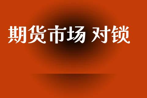 期货市场 对锁_https://www.gongyisiwang.com_股指期货交易手续费_第1张