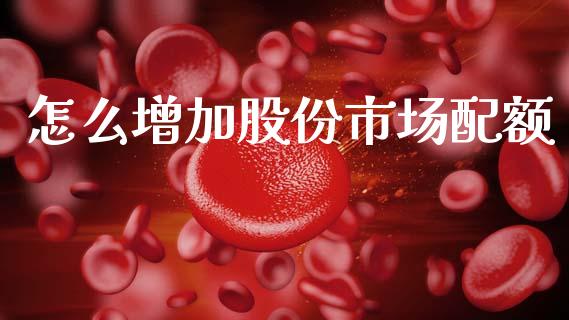 怎么增加股份市场配额_https://www.gongyisiwang.com_焦炭期货手续费_第1张