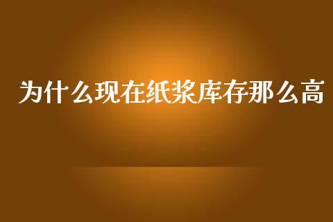 为什么现在纸浆库存那么高_https://www.gongyisiwang.com_广发期货手续费_第1张
