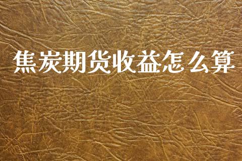 焦炭期货收益怎么算_https://www.gongyisiwang.com_期货公司手续费排名_第1张