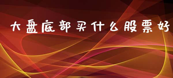 大盘底部买什么股票好_https://www.gongyisiwang.com_焦炭期货手续费_第1张