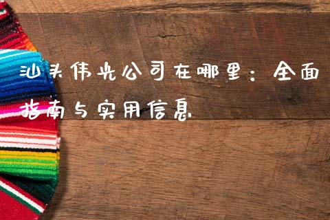 汕头伟光公司在哪里：全面指南与实用信息_https://www.gongyisiwang.com_股指期货_第1张