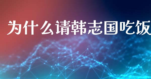 为什么请韩志国吃饭_https://www.gongyisiwang.com_原油期货_第1张