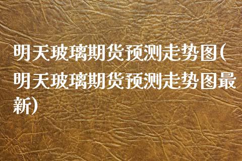 明天玻璃期货预测走势图(明天玻璃期货预测走势图最新)_https://www.gongyisiwang.com_焦炭期货手续费_第1张