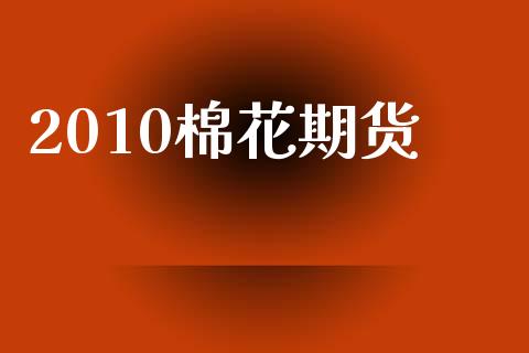 2010棉花期货_https://www.gongyisiwang.com_广发期货手续费_第1张