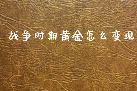 战争时期黄金怎么变现_https://www.gongyisiwang.com_原油期货_第1张