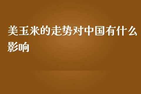美玉米的走势对中国有什么影响_https://www.gongyisiwang.com_股指期货交易手续费_第1张