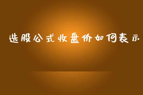 选股公式收盘价如何表示_https://www.gongyisiwang.com_焦炭期货手续费_第1张