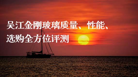 吴江金刚玻璃质量、性能、选购全方位评测_https://www.gongyisiwang.com_期货公司手续费排名_第1张