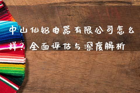 中山仙铝电器有限公司怎么样？全面评估与深度解析_https://www.gongyisiwang.com_广发期货手续费_第1张