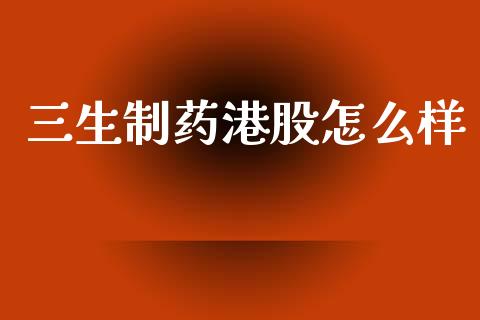三生制药港股怎么样_https://www.gongyisiwang.com_原油期货_第1张