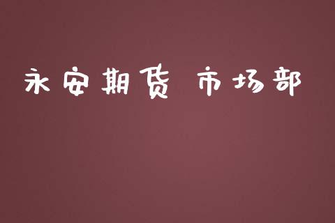 永安期货 市场部_https://www.gongyisiwang.com_广发期货手续费_第1张