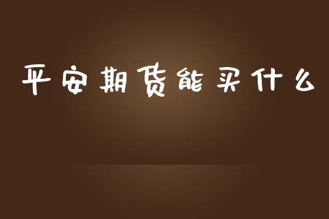 平安期货能买什么_https://www.gongyisiwang.com_期货公司手续费排名_第1张