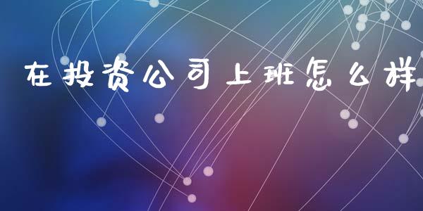 在投资公司上班怎么样_https://www.gongyisiwang.com_期货公司手续费排名_第1张