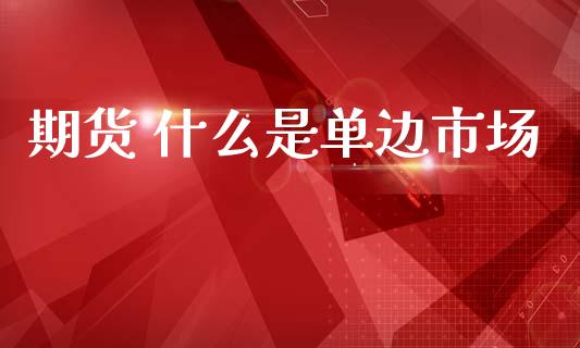 期货 什么是单边市场_https://www.gongyisiwang.com_股指期货_第1张