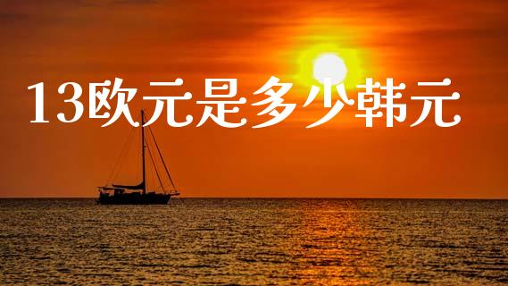 13欧元是多少韩元_https://www.gongyisiwang.com_原油期货_第1张
