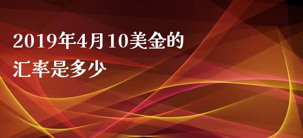 2019年4月10美金的汇率是多少_https://www.gongyisiwang.com_道指_第1张