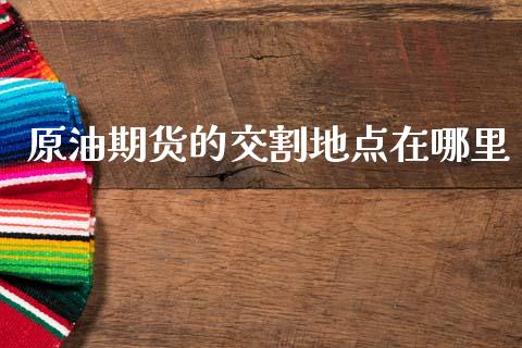 原油期货的交割地点在哪里_https://www.gongyisiwang.com_股指期货交易手续费_第1张