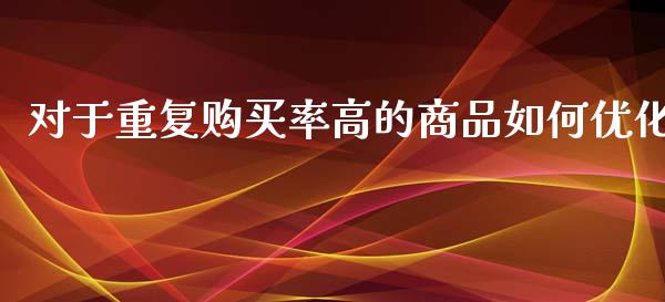 对于重复购买率高的商品如何优化_https://www.gongyisiwang.com_期货公司手续费排名_第1张