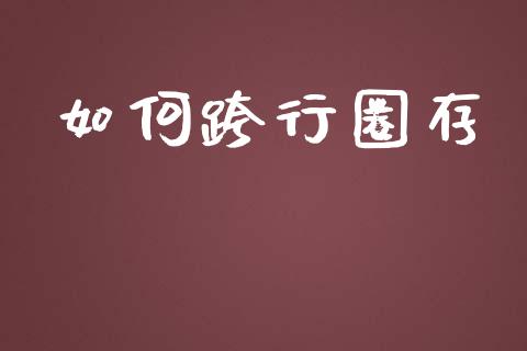 如何跨行圈存_https://www.gongyisiwang.com_期货公司手续费排名_第1张