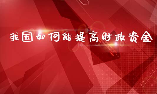 我国如何能提高财政资金_https://www.gongyisiwang.com_焦炭期货手续费_第1张