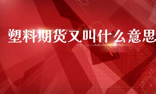 塑料期货又叫什么意思_https://www.gongyisiwang.com_道指_第1张