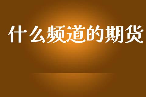什么频道的期货_https://www.gongyisiwang.com_恒指期货_第1张