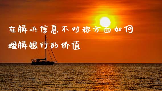 在解决信息不对称方面如何理解银行的价值_https://www.gongyisiwang.com_期货公司手续费排名_第1张