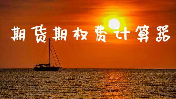 期货期权费计算器_https://www.gongyisiwang.com_原油期货_第1张