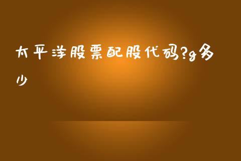 太平洋股票配股代码?g多少_https://www.gongyisiwang.com_股指期货_第1张