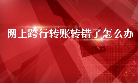 网上跨行转账转错了怎么办_https://www.gongyisiwang.com_广发期货手续费_第1张