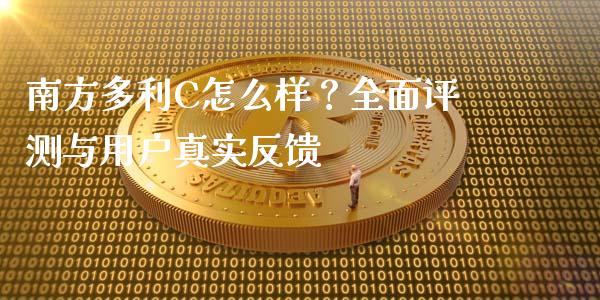 南方多利C怎么样？全面评测与用户真实反馈_https://www.gongyisiwang.com_原油期货_第1张