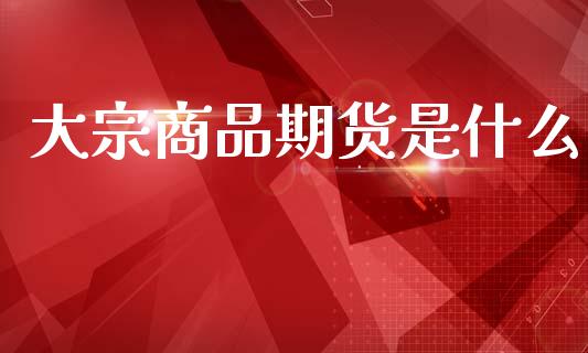 大宗商品期货是什么_https://www.gongyisiwang.com_期货公司手续费排名_第1张