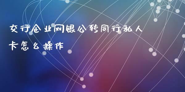 交行企业网银公转同行私人卡怎么操作_https://www.gongyisiwang.com_焦炭期货手续费_第1张