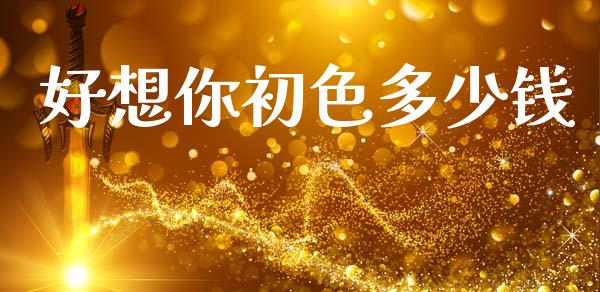 好想你初色多少钱_https://www.gongyisiwang.com_原油期货_第1张