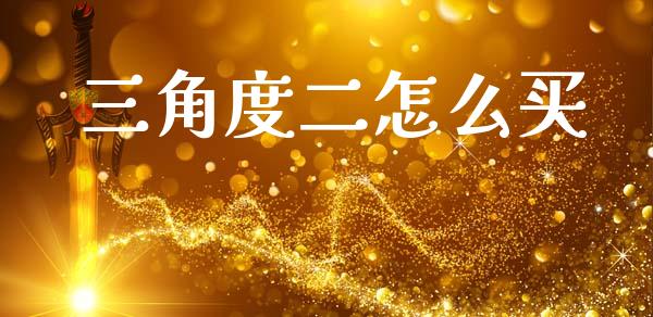 三角度二怎么买_https://www.gongyisiwang.com_广发期货手续费_第1张