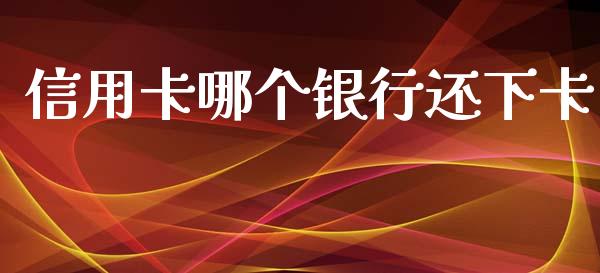 信用卡哪个银行还下卡_https://www.gongyisiwang.com_期货公司手续费排名_第1张