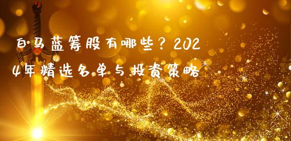 白马蓝筹股有哪些?2024年精选名单与投资策略_股指期货_第1张_股指期货交易手续费_广发期货手续费_期货公司手续费排名_焦炭期货手续费 白马蓝筹股有哪些?2024年精选名单与投资策略_https://www.gongyisiwang.com_股指期货_第1张