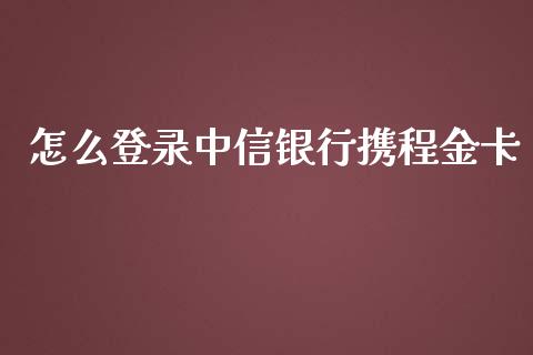 怎么登录中信银行携程金卡_https://www.gongyisiwang.com_股指期货_第1张